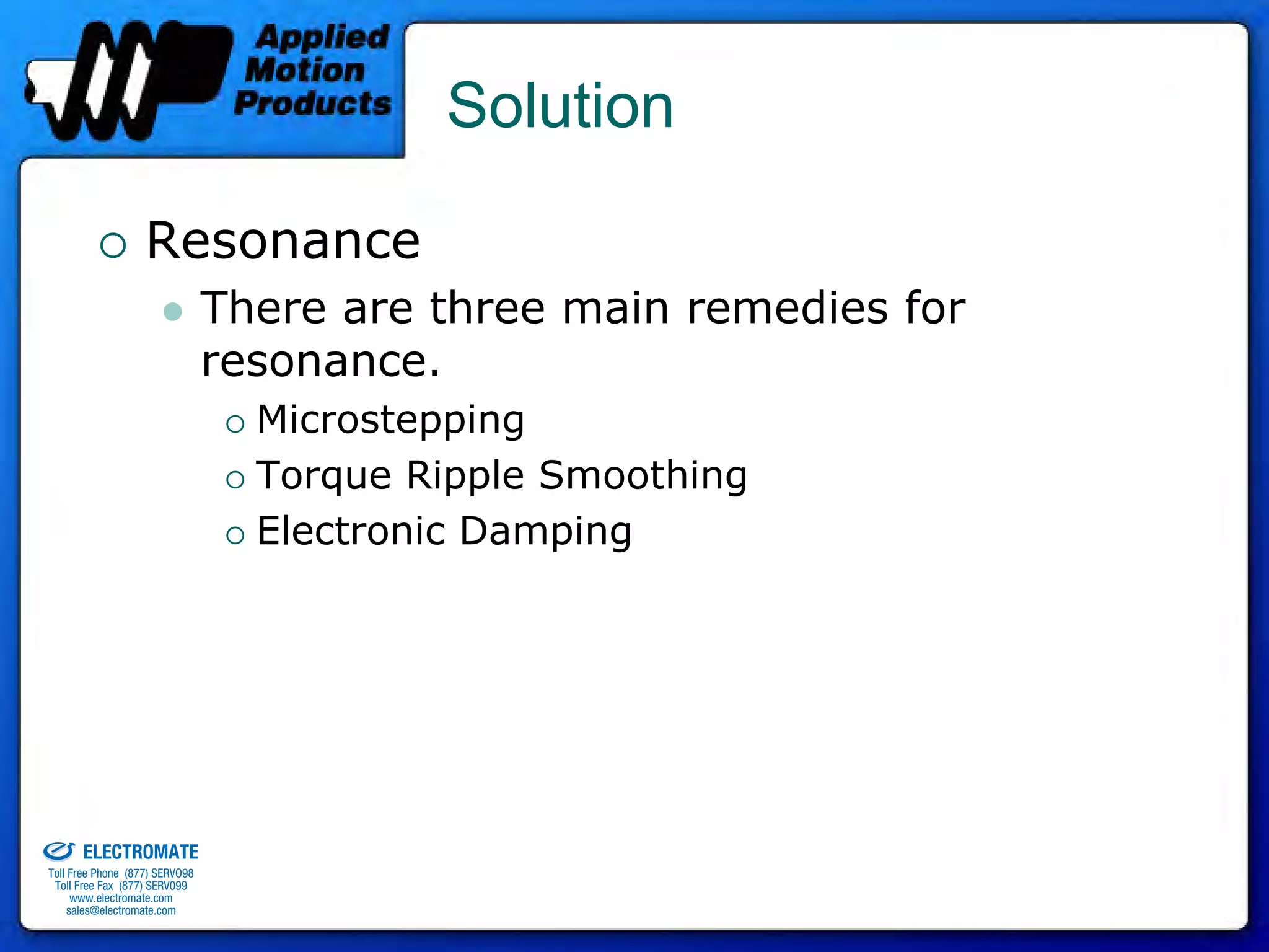 Solution

                                 Resonance
                                              There are three main remedies for
                                              resonance.
                                                Microstepping
                                                Torque Ripple Smoothing
                                                Electronic Damping




old & Serviced By:


                     ELECTROMATE
              Toll Free Phone (877) SERVO98
               Toll Free Fax (877) SERV099
                    www.electromate.com
                   sales@electromate.com
 