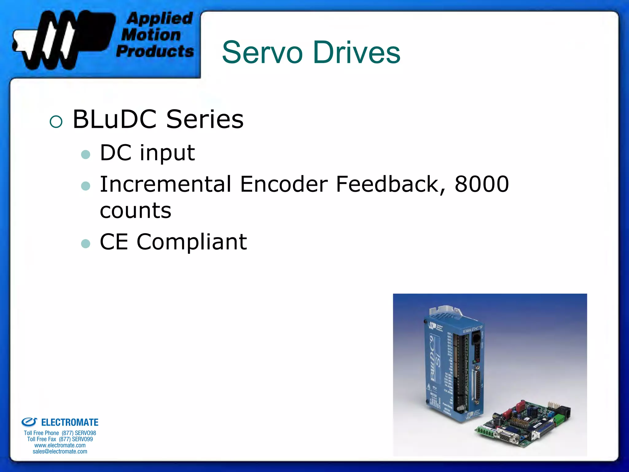 Servo Drives

                                 BLuDC Series
                                              DC input
                                              Incremental Encoder Feedback, 8000
                                              counts
                                              CE Compliant




old & Serviced By:


                     ELECTROMATE
              Toll Free Phone (877) SERVO98
               Toll Free Fax (877) SERV099
                    www.electromate.com
                   sales@electromate.com
 