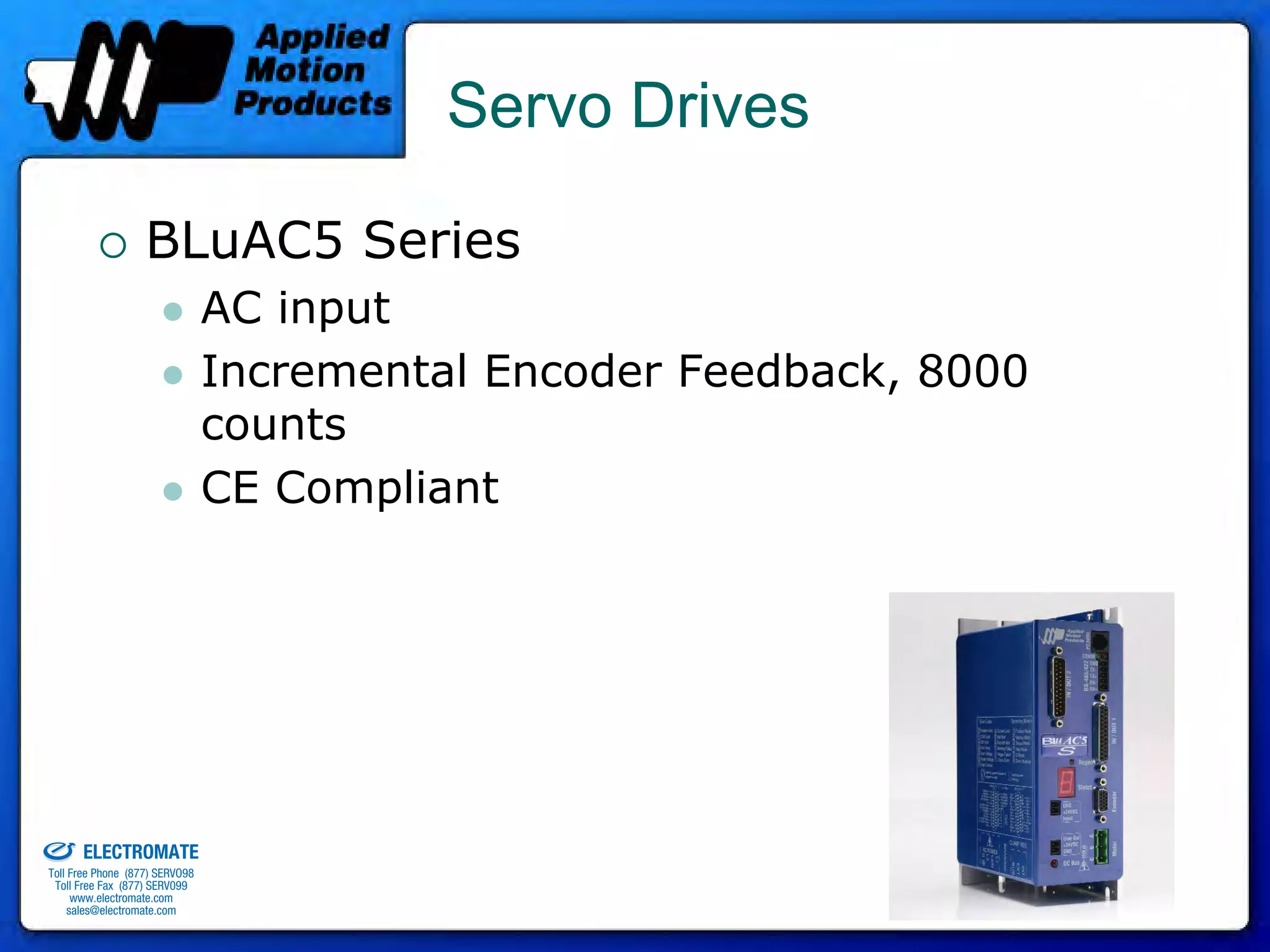 Servo Drives

                                 BLuAC5 Series
                                              AC input
                                              Incremental Encoder Feedback, 8000
                                              counts
                                              CE Compliant




old & Serviced By:


                     ELECTROMATE
              Toll Free Phone (877) SERVO98
               Toll Free Fax (877) SERV099
                    www.electromate.com
                   sales@electromate.com
 