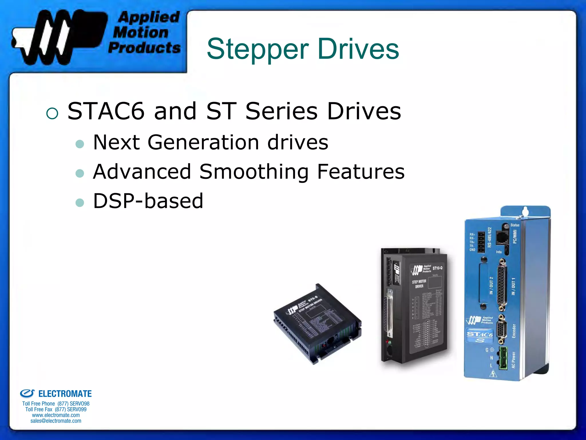 Stepper Drives

                                 STAC6 and ST Series Drives
                                              Next Generation drives
                                              Advanced Smoothing Features
                                              DSP-based




old & Serviced By:


                     ELECTROMATE
              Toll Free Phone (877) SERVO98
               Toll Free Fax (877) SERV099
                    www.electromate.com
                   sales@electromate.com
 