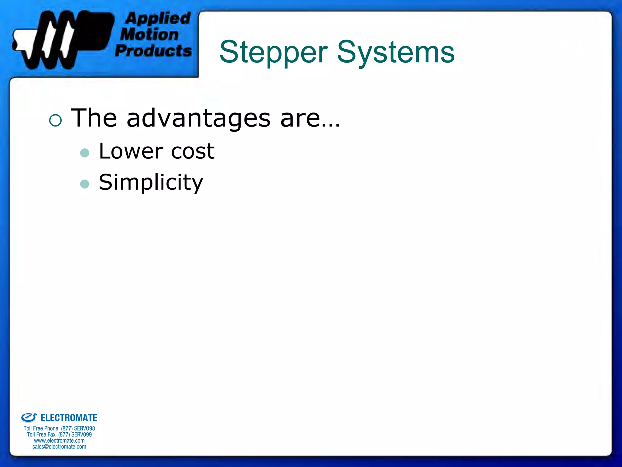 Stepper Systems

                                 The advantages are…
                                              Lower cost
                                              Simplicity




old & Serviced By:


                     ELECTROMATE
              Toll Free Phone (877) SERVO98
               Toll Free Fax (877) SERV099
                    www.electromate.com
                   sales@electromate.com
 