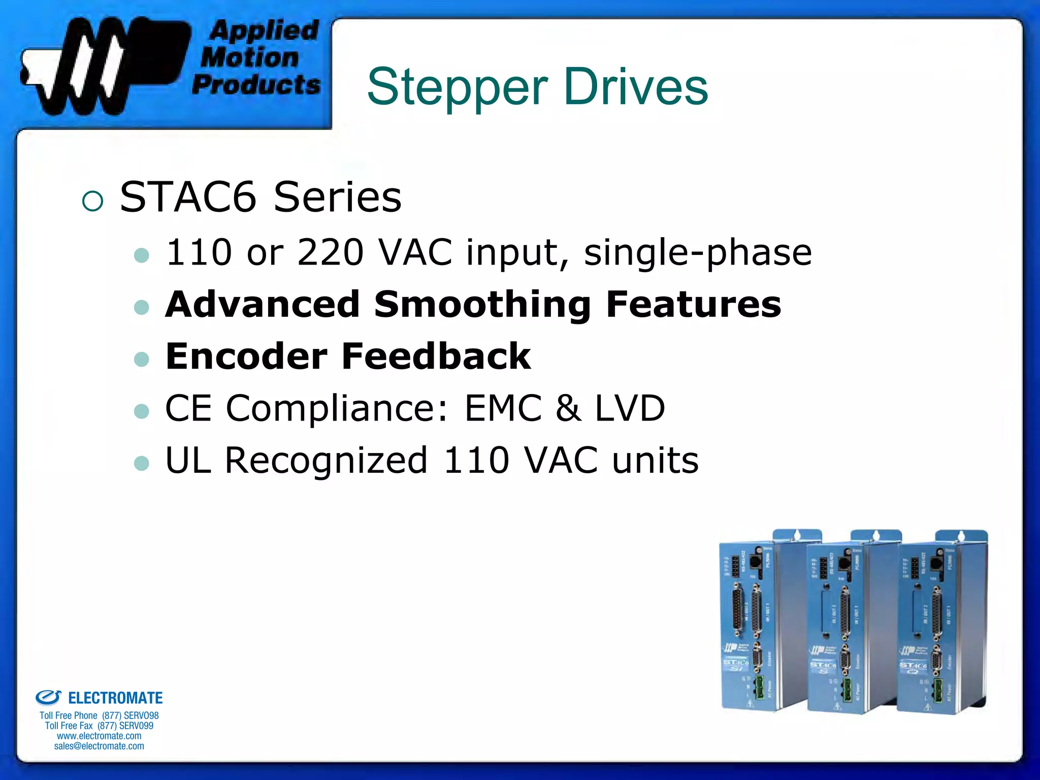 Stepper Drives

                                 STAC6 Series
                                              110 or 220 VAC input, single-phase
                                              Advanced Smoothing Features
                                              Encoder Feedback
                                              CE Compliance: EMC & LVD
                                              UL Recognized 110 VAC units




old & Serviced By:


                     ELECTROMATE
              Toll Free Phone (877) SERVO98
               Toll Free Fax (877) SERV099
                    www.electromate.com
                   sales@electromate.com
 