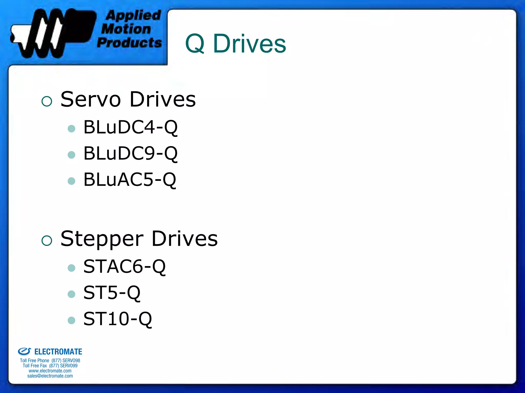 Q Drives

                                 Servo Drives
                                              BLuDC4-Q
                                              BLuDC9-Q
                                              BLuAC5-Q


                                 Stepper Drives
                                              STAC6-Q
                                              ST5-Q
                                              ST10-Q
old & Serviced By:


                     ELECTROMATE
              Toll Free Phone (877) SERVO98
               Toll Free Fax (877) SERV099
                    www.electromate.com
                   sales@electromate.com
 