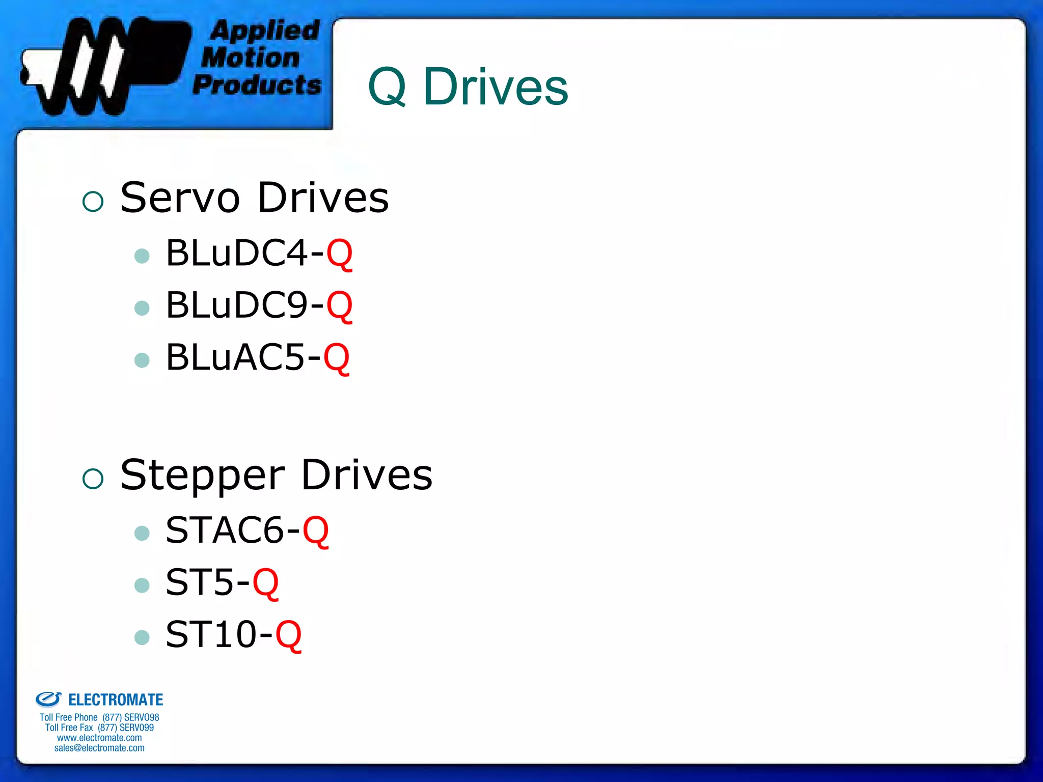 Q Drives

                                 Servo Drives
                                              BLuDC4-Q
                                              BLuDC9-Q
                                              BLuAC5-Q


                                 Stepper Drives
                                              STAC6-Q
                                              ST5-Q
                                              ST10-Q
old & Serviced By:


                     ELECTROMATE
              Toll Free Phone (877) SERVO98
               Toll Free Fax (877) SERV099
                    www.electromate.com
                   sales@electromate.com
 