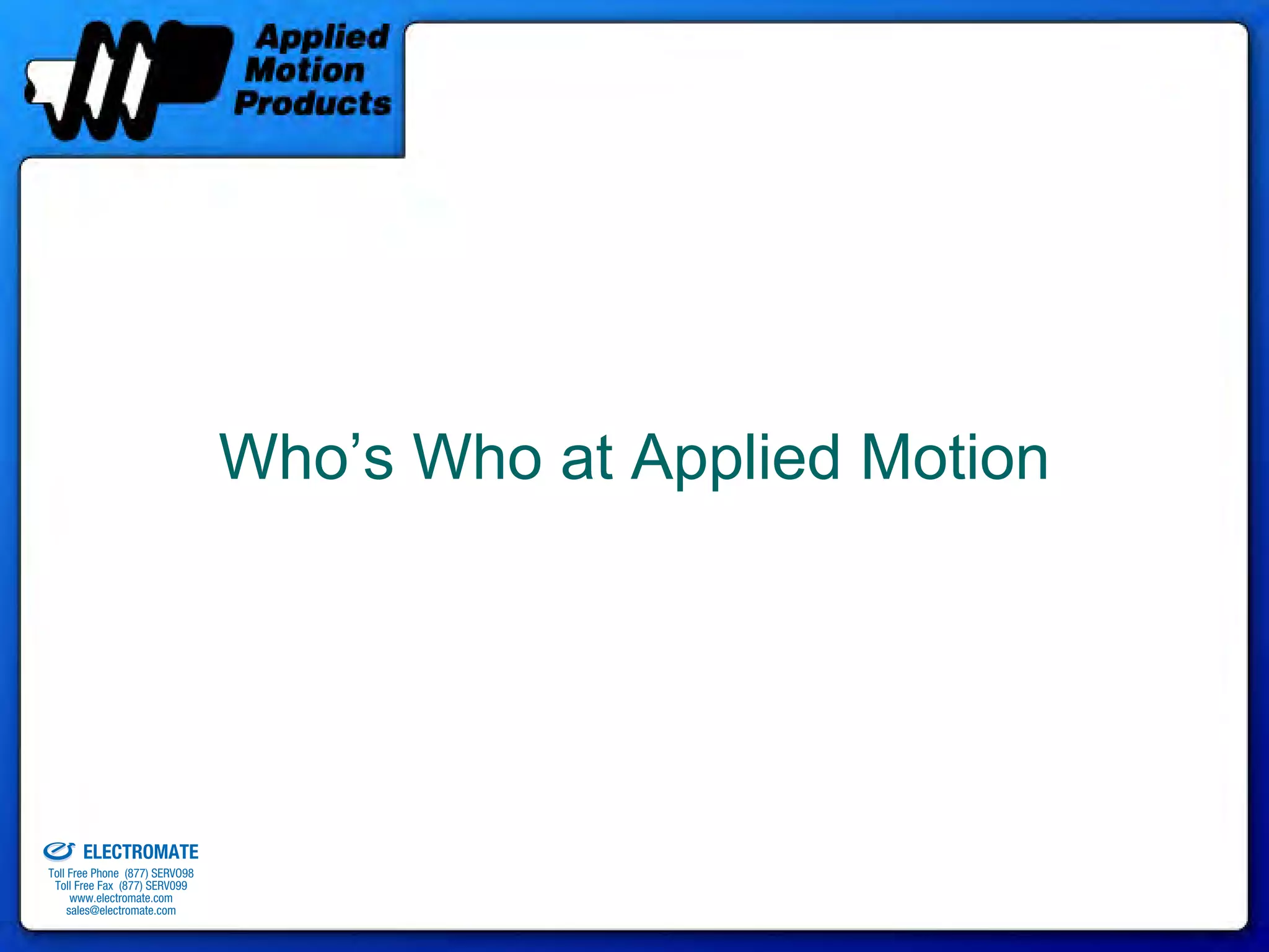 Who’s Who at Applied Motion




old & Serviced By:


                     ELECTROMATE
              Toll Free Phone (877) SERVO98
               Toll Free Fax (877) SERV099
                    www.electromate.com
                   sales@electromate.com
 