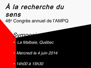 À la recherche du 
sens 
48e Congrès annuel de l’AMPQ 
Symposium 
• La Malbaie, Québec 
• Mercredi le 4 juin 2014 
• 14h00 à 15h30 
 