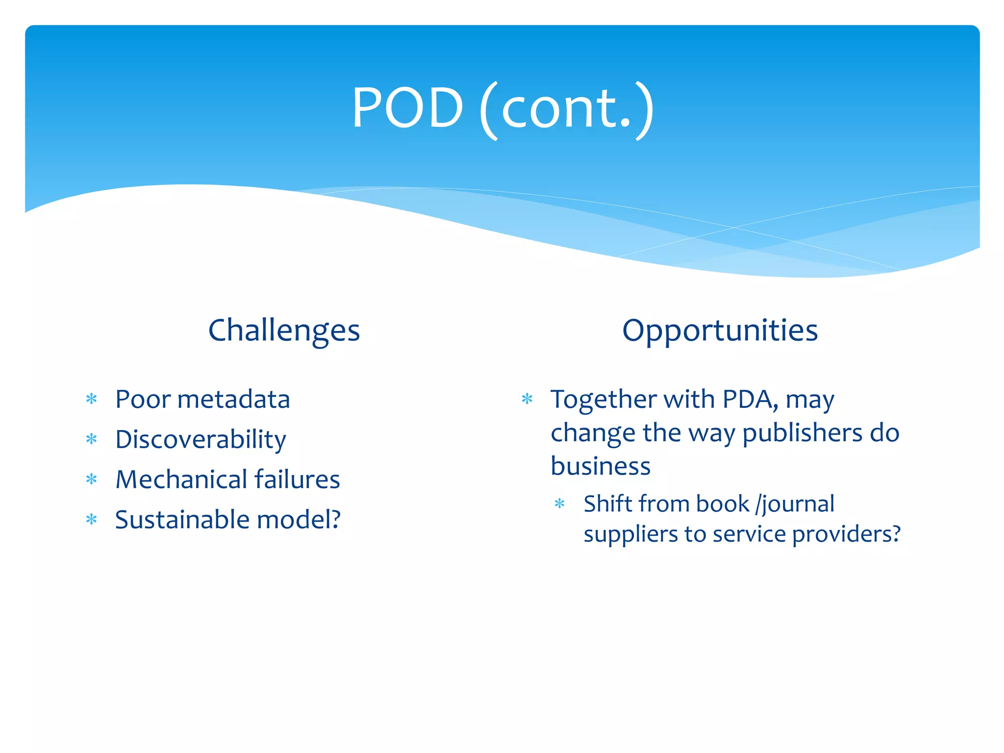 POD (cont.)
Challenges
 Poor metadata
 Discoverability
 Mechanical failures
 Sustainable model?
Opportunities
 Together with PDA, may
change the way publishers do
business
 Shift from book /journal
suppliers to service providers?
 
