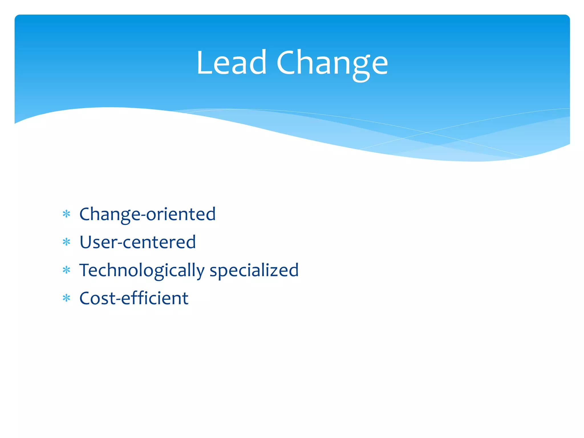  Change-oriented
 User-centered
 Technologically specialized
 Cost-efficient
Lead Change
 