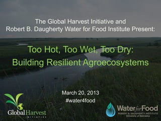 The Global Harvest Initiative and
Robert B. Daugherty Water for Food Institute Present:


      Too Hot, Too Wet, Too Dry:
  Building Resilient Agroecosystems


                   March 20, 2013
                    #water4food
 
