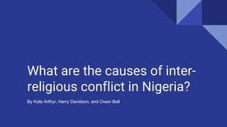 What are the causes of inter-
religious conflict in Nigeria?
By Kate Arthur, Harry Davidson, and Owen Bell
 