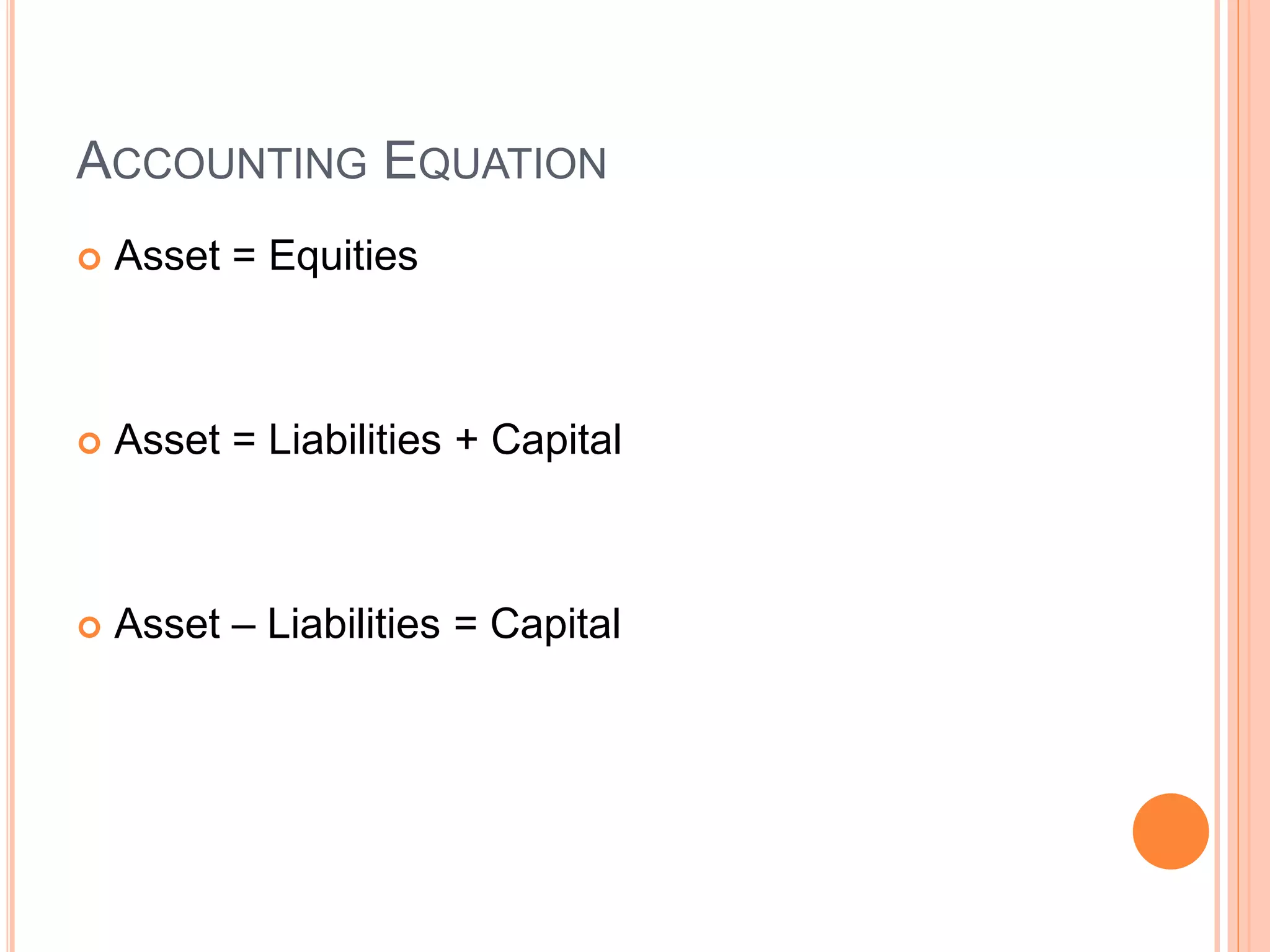 ACCOUNTING EQUATION 
 Asset = Equities 
 Asset = Liabilities + Capital 
 Asset – Liabilities = Capital 
 