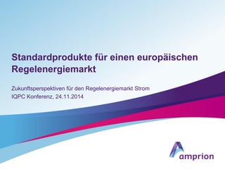 Standardprodukte für einen europäischen
Regelenergiemarkt
Zukunftsperspektiven für den Regelenergiemarkt Strom
IQPC Konferenz, 24.11.2014
 