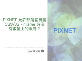 PIXNET 允許部落落客⾃自塞
CSS/JS，iframe 有沒
有數量量上的限制？
Question ❸
PIXNET
 