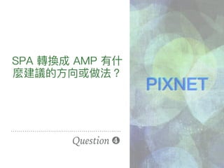 SPA 轉換成 AMP 有什什
麼建議的⽅方向或做法？
Question ❹
PIXNET
 