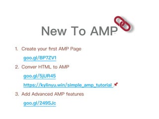 New To AMP
1. Create your ﬁrst AMP Page
goo.gl/BP7ZV1
2. Conver HTML to AMP
goo.gl/5jUR45
https://kylinyu.win/simple_amp_tutorial 📌
3. Add Advanced AMP features
goo.gl/249SJc
 