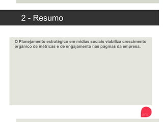 2 - Resumo
O Planejamento estratégico em mídias sociais viabiliza crescimento
orgânico de métricas e de engajamento nas páginas da empresa.
 