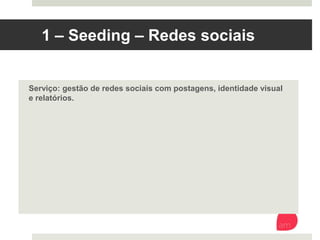 1 – Seeding – Redes sociais
Serviço: gestão de redes sociais com postagens, identidade visual e
relatórios. 
 