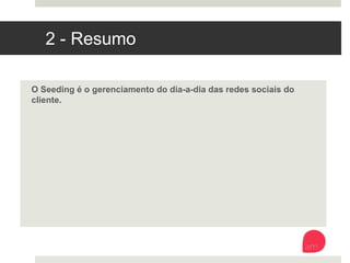 2 - Resumo
O Seeding é o gerenciamento do dia-a-dia das redes sociais do cliente. 
 