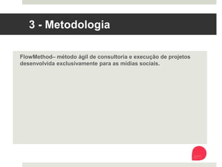 3 - Metodologia 
Flow Method – método ágil de consultoria e execução de projetos
desenvolvida exclusivamente para as mídias sociais. 
 