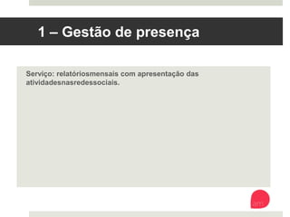 1 – Gestão de presença 
Serviço: relatórios mensais com apresentação das atividades nas redes
sociais. 
 