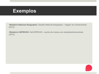 Exemplos
• Relatório National Geographic: Desafio National Geographic - Viagem do
Conhecimento (2012).
• Relatório CAPRICHO: NoCAPRICHO - evento de música com atrações internacionais
(2012).
 