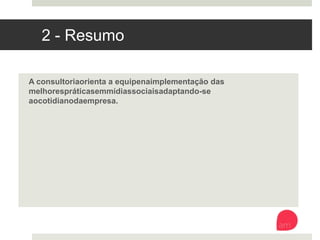 2 - Resumo
A consultoria orienta a equipe na implementação das melhores práticas
em mídias sociais adaptando-se ao cotidiano da empresa. 
 