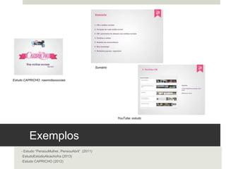 Exemplos 
- Estudo “Pensou Mulher, Pensou Abril” (2011)
- Estudo Estúdio Alcachofra (2013)
- Estudo CAPRICHO (2012)
Estudo CAPRICHO: nas mídias sociais
Sumário	
  
YouTube: estudo 	
  
 