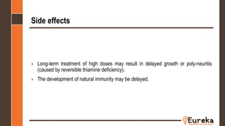 Side effects
› Long-term treatment of high doses may result in delayed growth or poly-neuritis
(caused by reversible thiamine deficiency).
› The development of natural immunity may be delayed.
 