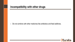 Incompatibility with other drugs
› Do not combine with other medicines like antibiotics and feed additives.
 
