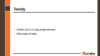 Toxicity
› Chicken LD50 is 5.1 g/kg (single oral dose)
› Wide margin of safety.
 
