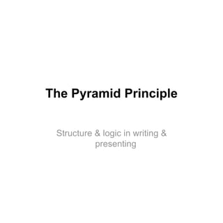 The Pyramid Principle
Structure & logic in writing &
presenting
 