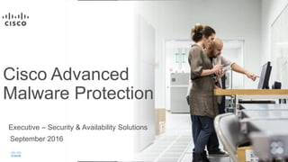 Cisco Advanced
Malware Protection
Executive – Security & Availability Solutions
September 2016
 