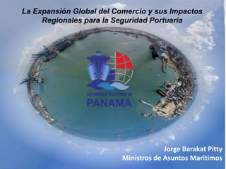 La Expansión Global del Comercio y sus Impactos
Regionales para la Seguridad Portuaria
Jorge Barakat Pitty
Ministros de Asuntos Marítimos
 