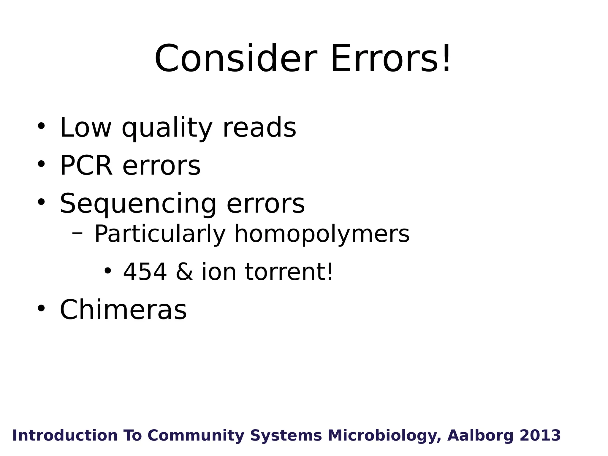 Consider Errors!
• Low quality reads
• PCR errors
• Sequencing errors
–

Particularly homopolymers
●

454 & ion torrent!

• Chimeras

Introduction To Community Systems Microbiology, Aalborg 2013

 