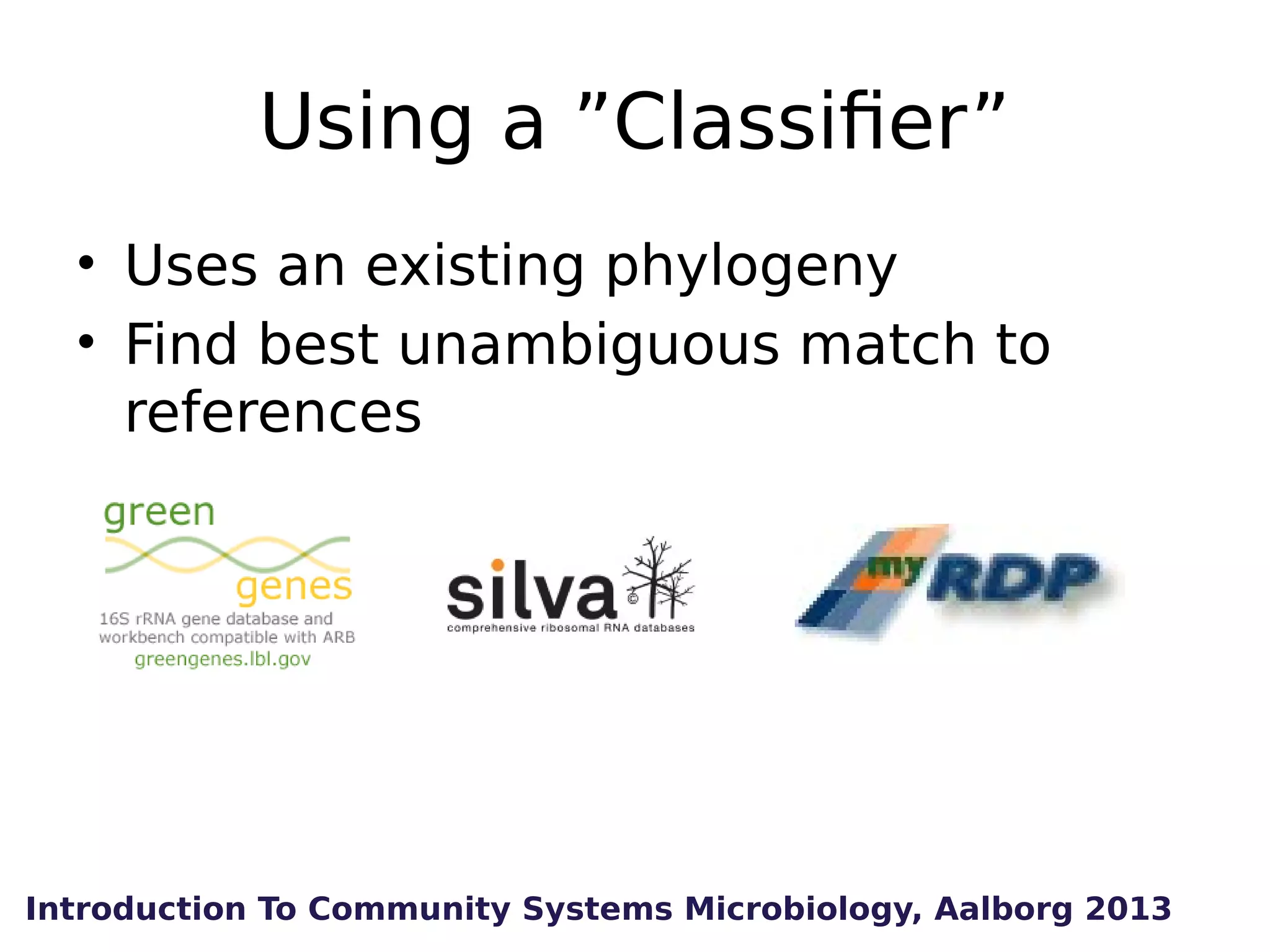 Using a ”Classifier”
• Uses an existing phylogeny
• Find best unambiguous match to
references

Introduction To Community Systems Microbiology, Aalborg 2013

 