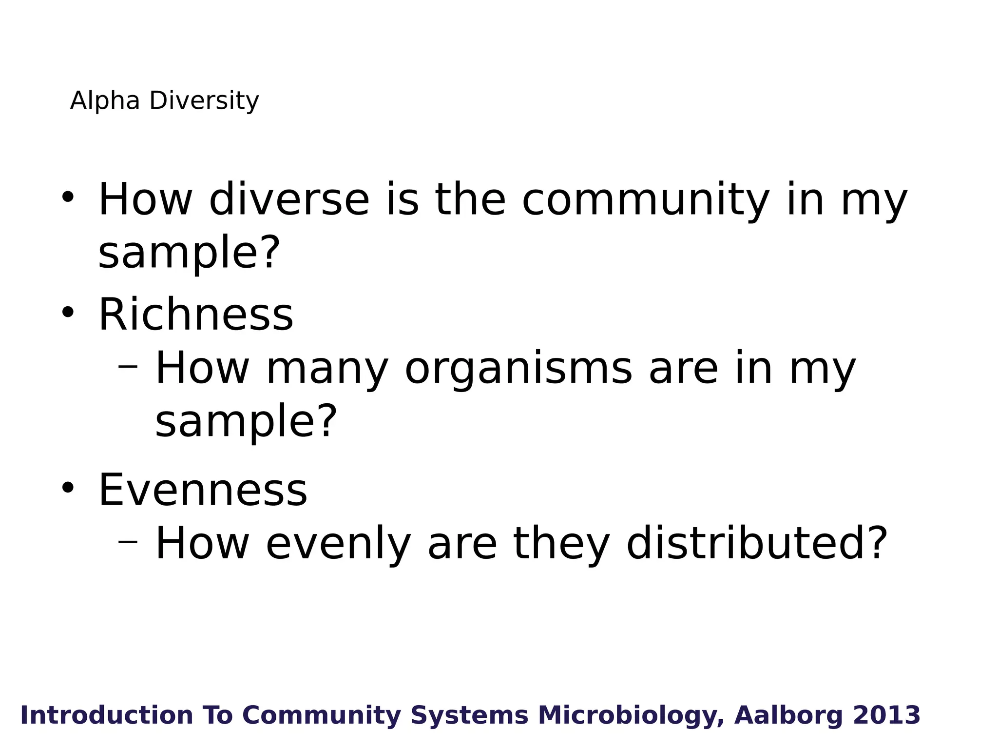 Alpha Diversity

• How diverse is the community in my
sample?
• Richness
– How many organisms are in my
sample?
• Evenness
– How evenly are they distributed?

Introduction To Community Systems Microbiology, Aalborg 2013

 