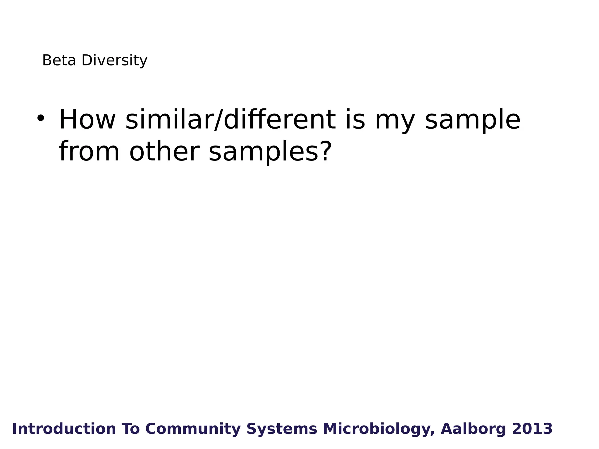 Beta Diversity

• How similar/different is my sample
from other samples?

Introduction To Community Systems Microbiology, Aalborg 2013

 