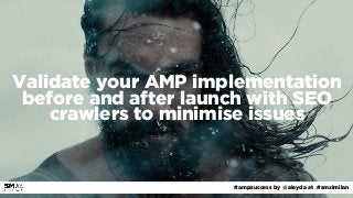 #ampsuccess by @aleyda at #smxlmilan
Validate your AMP implementation
before and after launch with SEO
crawlers to minimis...