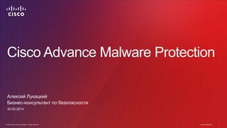 Cisco Advance Malware Protection 
Алексей Лукацкий 
Бизнес-консультант по безопасности 
30.05.2014 
© 2014 Cisco and/or its affiliates. All rights reserved. Cisco Confidential 1 
 
