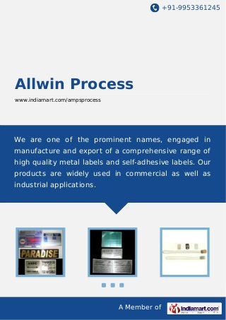 +91-9953361245

Allwin Process
www.indiamart.com/ampsprocess

We are one of the prominent names, engaged in
manufacture and export of a comprehensive range of
high quality metal labels and self-adhesive labels. Our
products are widely used in commercial as well as
industrial applications.

A Member of

 