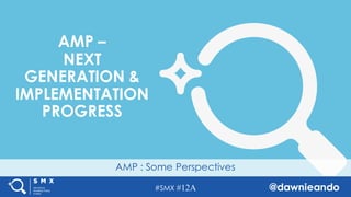 #SMX #12A @dawnieando
AMP : Some Perspectives
AMP –
NEXT
GENERATION &
IMPLEMENTATION
PROGRESS
 