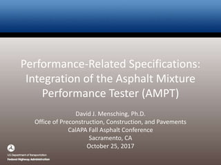 Performance-Related Specifications:
Integration of the Asphalt Mixture
Performance Tester (AMPT)
David J. Mensching, Ph.D.
Office of Preconstruction, Construction, and Pavements
CalAPA Fall Asphalt Conference
Sacramento, CA
October 25, 2017
 