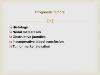 
 Histology
 Nodal metastases
 Obstructive jaundice
 Intraoperative blood transfusion
 Tumor marker elevation
Prognostic factors
 