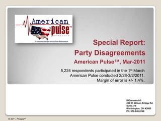 Special Report: Party Disagreements American Pulse™, Mar-2011 5,224 respondents participated in the 1st March American Pulse conducted 2/28-3/2/2011. Margin of error is +/- 1.4%. BIGresearch®  450 W. Wilson Bridge Rd. Suite 370 Worthington, OH 43085 Ph: 614-846-0146 © 2011, Prosper® 