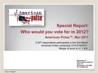 Special Report: Who would you vote for in 2012? American Pulse™, Mar-2011 5,247 respondents participated in the 2nd March American Pulse conducted 3/14-3/16/2011. Margin of error is +/- 1.4%. BIGresearch®  450 W. Wilson Bridge Rd. Suite 370 Worthington, OH 43085 Ph: 614-846-0146 © 2011, Prosper® 