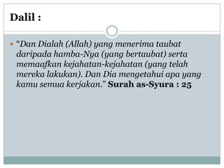 Dalil :

 “Dan Dialah (Allah) yang menerima taubat
 daripada hamba-Nya (yang bertaubat) serta
 memaafkan kejahatan-kejahatan (yang telah
 mereka lakukan). Dan Dia mengetahui apa yang
 kamu semua kerjakan.” Surah as-Syura : 25
 