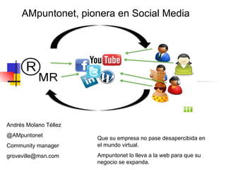 AMpuntonet, pionera en Social Media




Andrés Molano Téllez
@AMpuntonet
                       Que su empresa no pase desapercibida en
Community manager      el mundo virtual.
groveville@msn.com     Ampuntonet lo lleva a la web para que su
                       negocio se expanda.
 