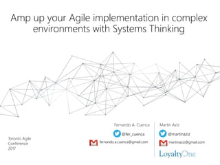 Amp up your Agile implementation in complex
environments with Systems Thinking
@martinaziz@fer_cuenca
Fernando A. Cuenca Martin Aziz
fernando.a.cuenca@gmail.com martinaziz@gmail.com
Toronto Agile
Conference
2017
 