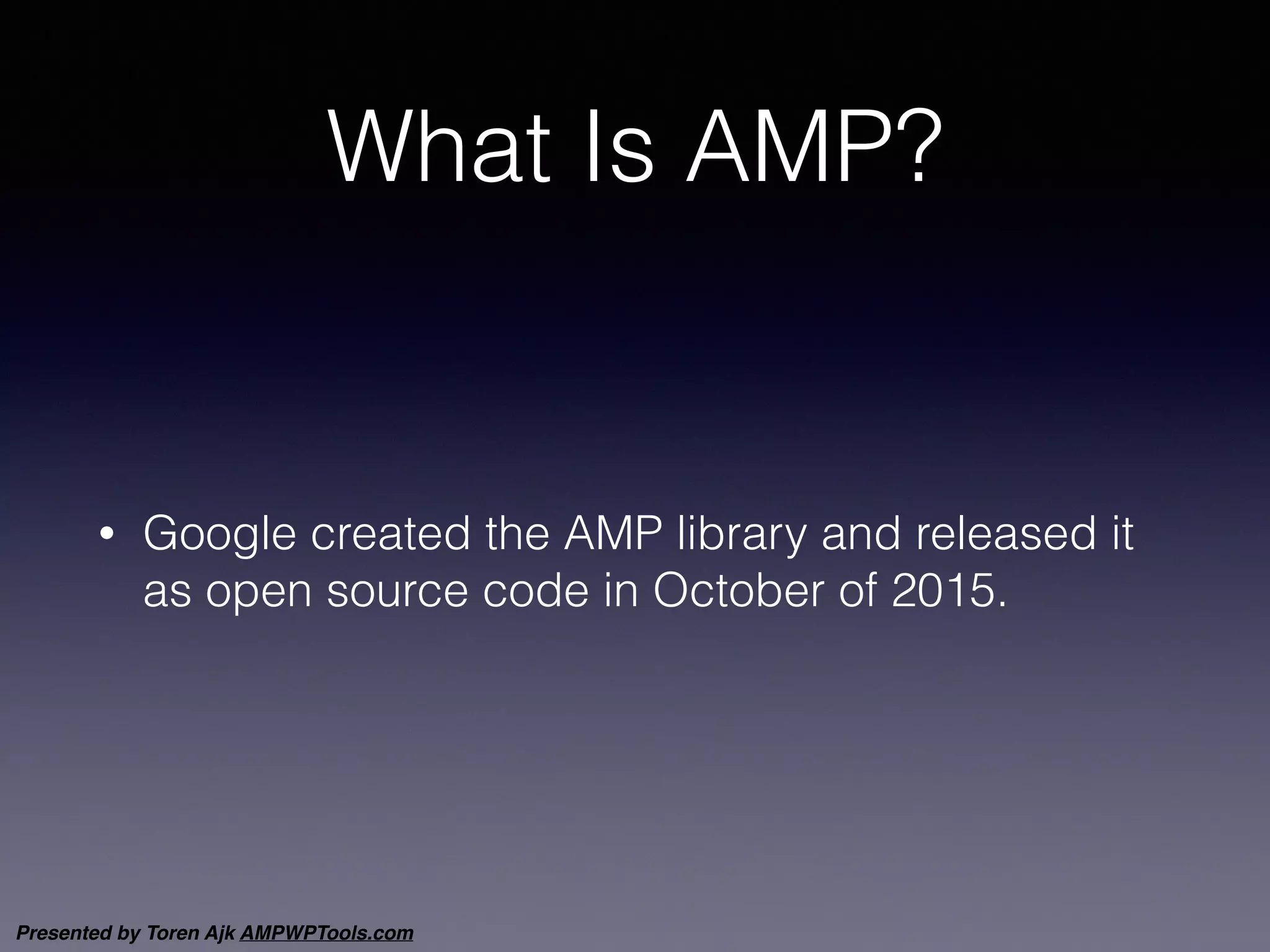 Presented by Toren Ajk AMPWPTools.com
What Is AMP?
• Google created the AMP library and released it
as open source code in October of 2015.
 