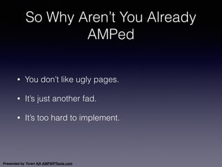 Presented by Toren Ajk AMPWPTools.com
So Why Aren’t You Already
AMPed
• You don’t like ugly pages.
• It’s just another fad...